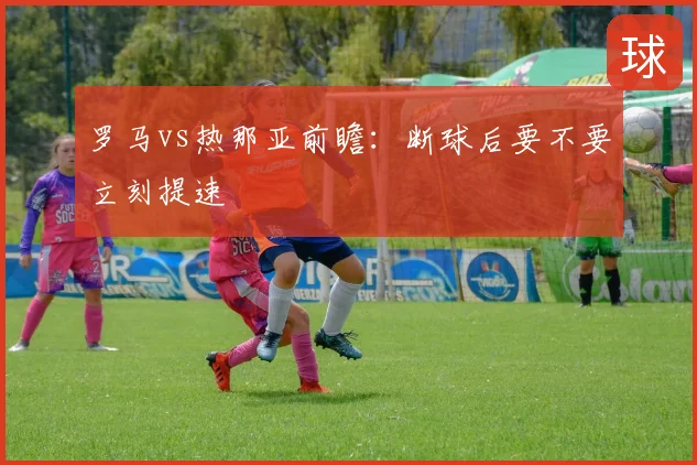 罗马vs热那亚前瞻：断球后要不要立刻提速