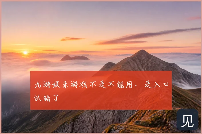 九游娱乐游戏不是不能用，是入口认错了
