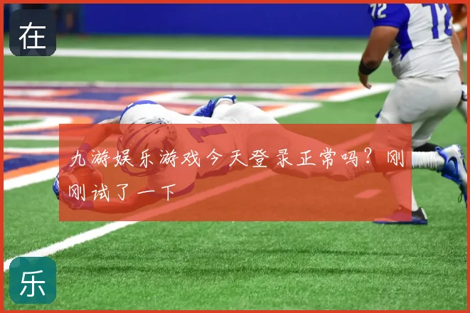 九游娱乐游戏今天登录正常吗？刚刚试了一下