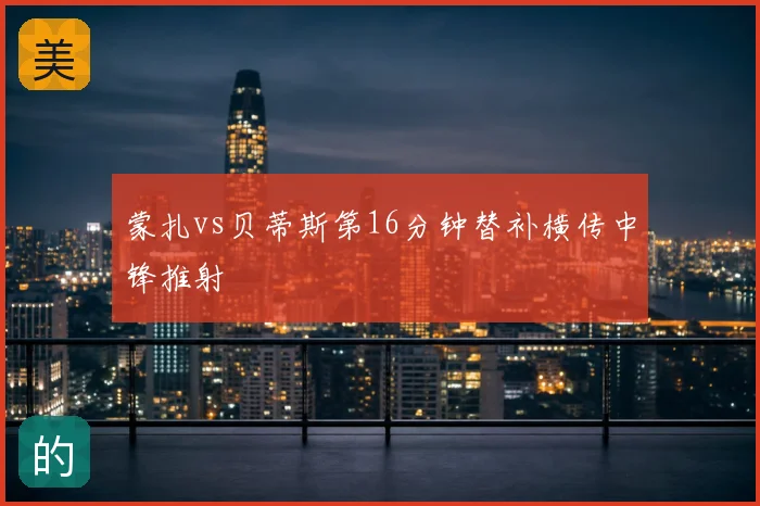 蒙扎vs贝蒂斯第16分钟替补横传中锋推射