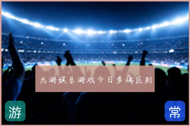 九游娱乐游戏今日多端区别