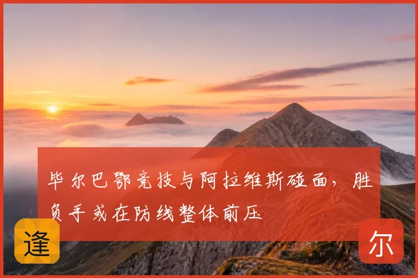 毕尔巴鄂竞技与阿拉维斯碰面，胜负手或在防线整体前压