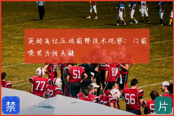 英超高位压迫前锋技术观察：门前嗅觉为何关键