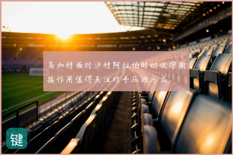 乌加特面对沙特阿拉伯时的攻守衔接作用值得关注对手压迫方式