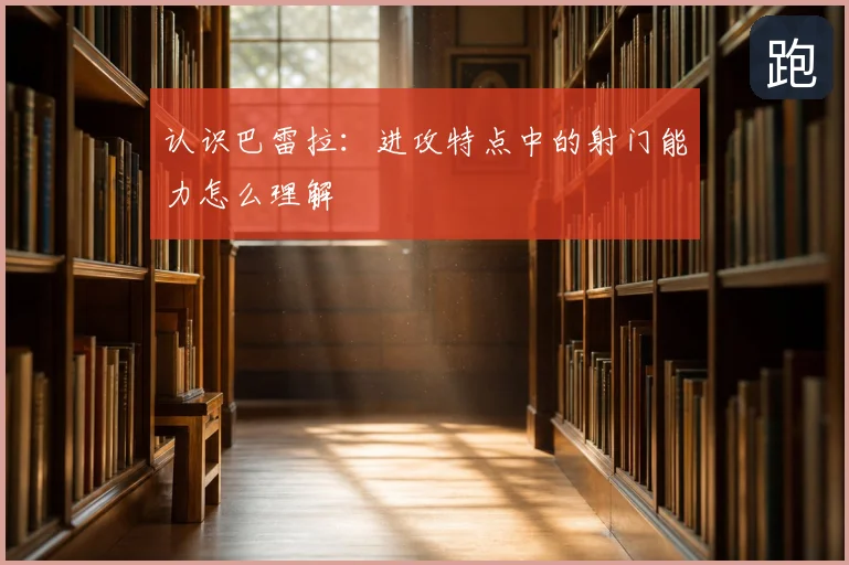 认识巴雷拉:进攻特点中的射门能力怎么理解