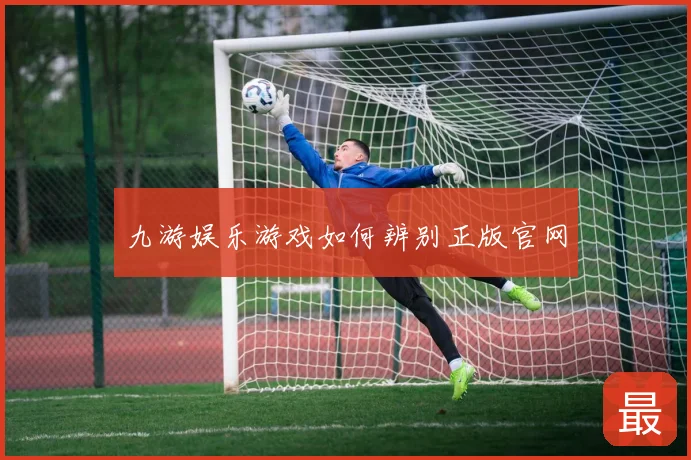 九游娱乐游戏如何辨别正版官网