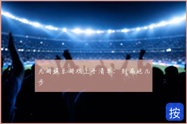九游娱乐游戏上手清单：别漏这几步